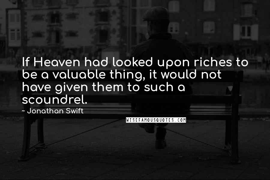 Jonathan Swift Quotes: If Heaven had looked upon riches to be a valuable thing, it would not have given them to such a scoundrel.