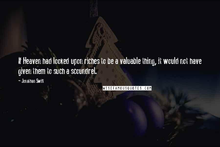 Jonathan Swift Quotes: If Heaven had looked upon riches to be a valuable thing, it would not have given them to such a scoundrel.