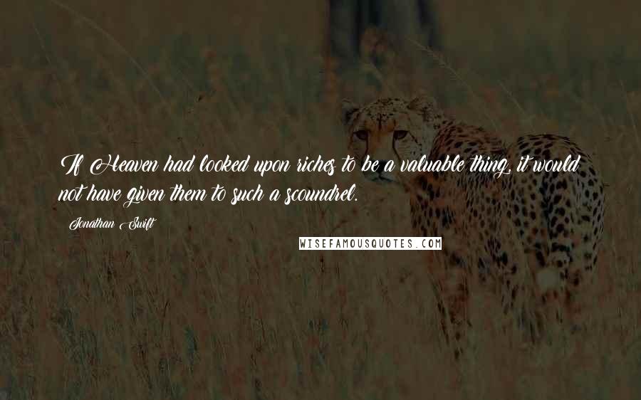 Jonathan Swift Quotes: If Heaven had looked upon riches to be a valuable thing, it would not have given them to such a scoundrel.