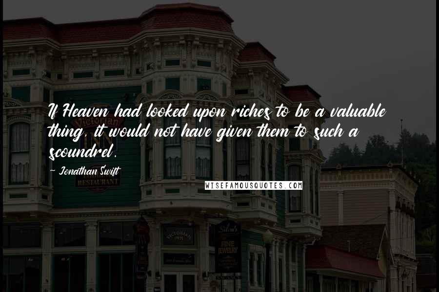 Jonathan Swift Quotes: If Heaven had looked upon riches to be a valuable thing, it would not have given them to such a scoundrel.