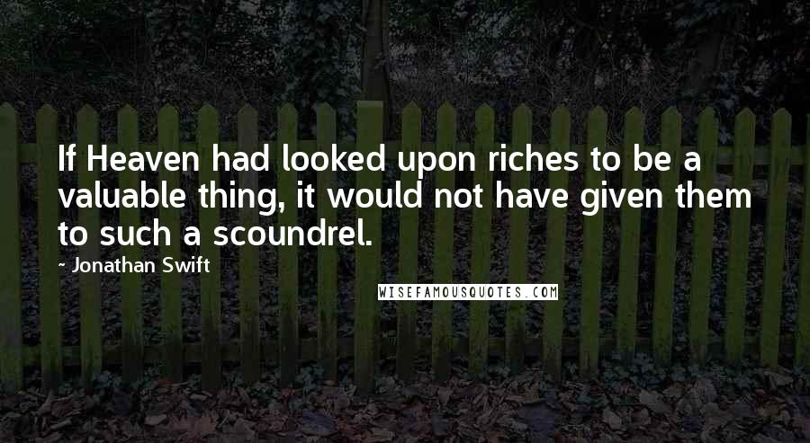 Jonathan Swift Quotes: If Heaven had looked upon riches to be a valuable thing, it would not have given them to such a scoundrel.