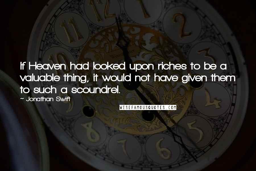 Jonathan Swift Quotes: If Heaven had looked upon riches to be a valuable thing, it would not have given them to such a scoundrel.