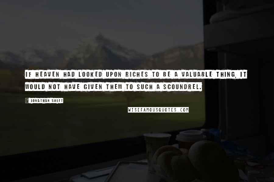 Jonathan Swift Quotes: If Heaven had looked upon riches to be a valuable thing, it would not have given them to such a scoundrel.