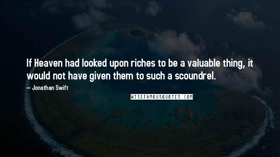 Jonathan Swift Quotes: If Heaven had looked upon riches to be a valuable thing, it would not have given them to such a scoundrel.