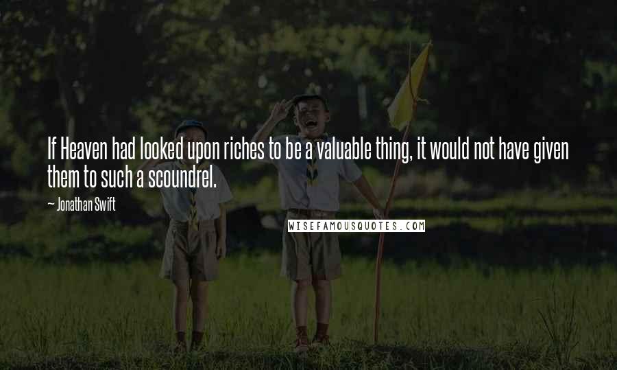 Jonathan Swift Quotes: If Heaven had looked upon riches to be a valuable thing, it would not have given them to such a scoundrel.