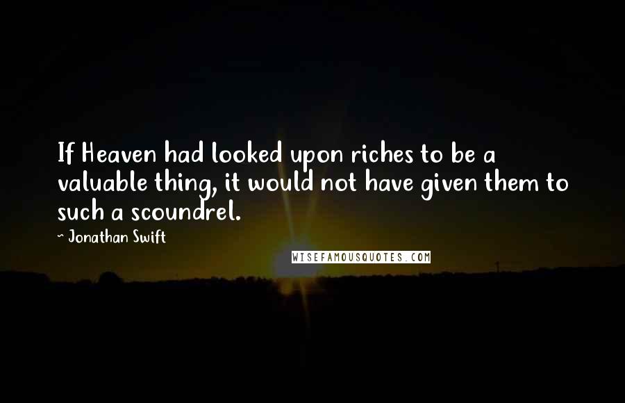 Jonathan Swift Quotes: If Heaven had looked upon riches to be a valuable thing, it would not have given them to such a scoundrel.