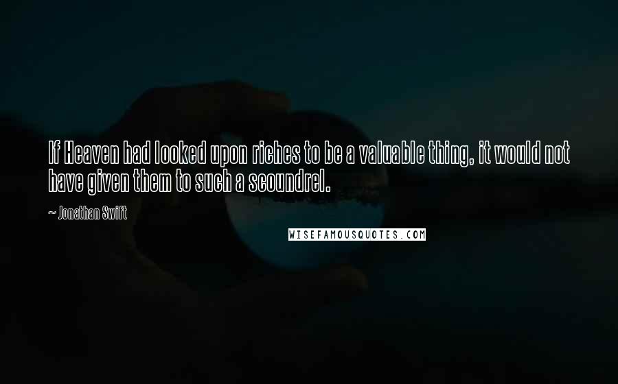 Jonathan Swift Quotes: If Heaven had looked upon riches to be a valuable thing, it would not have given them to such a scoundrel.