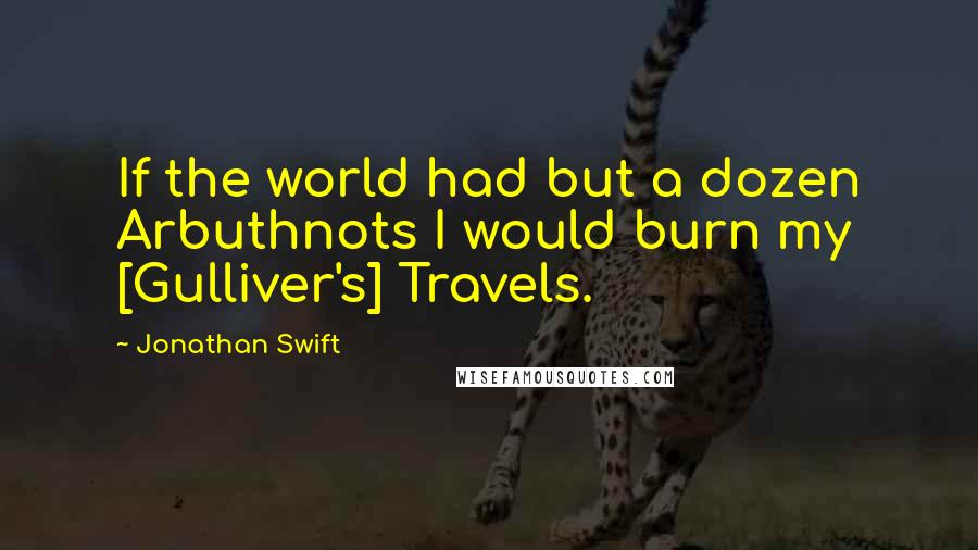 Jonathan Swift Quotes: If the world had but a dozen Arbuthnots I would burn my [Gulliver's] Travels.