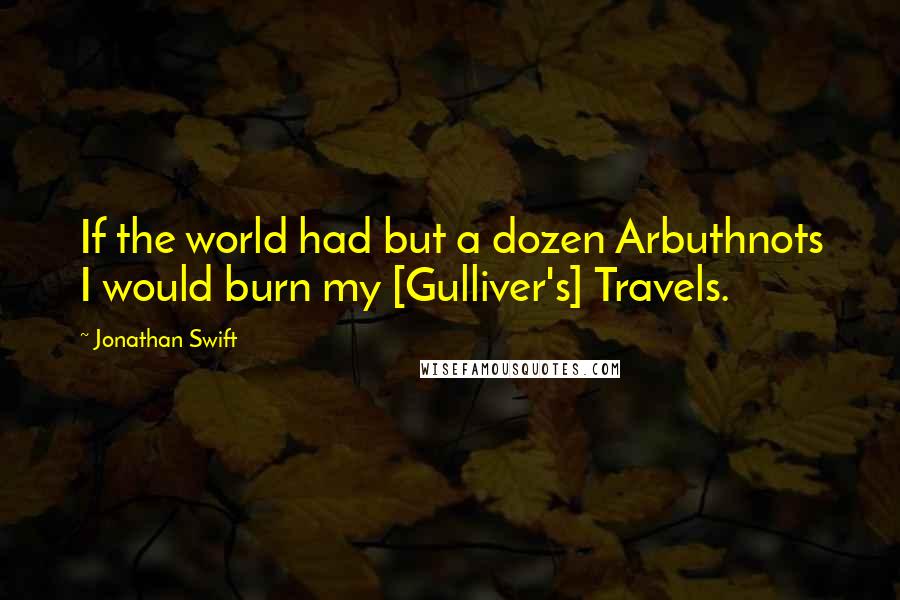 Jonathan Swift Quotes: If the world had but a dozen Arbuthnots I would burn my [Gulliver's] Travels.