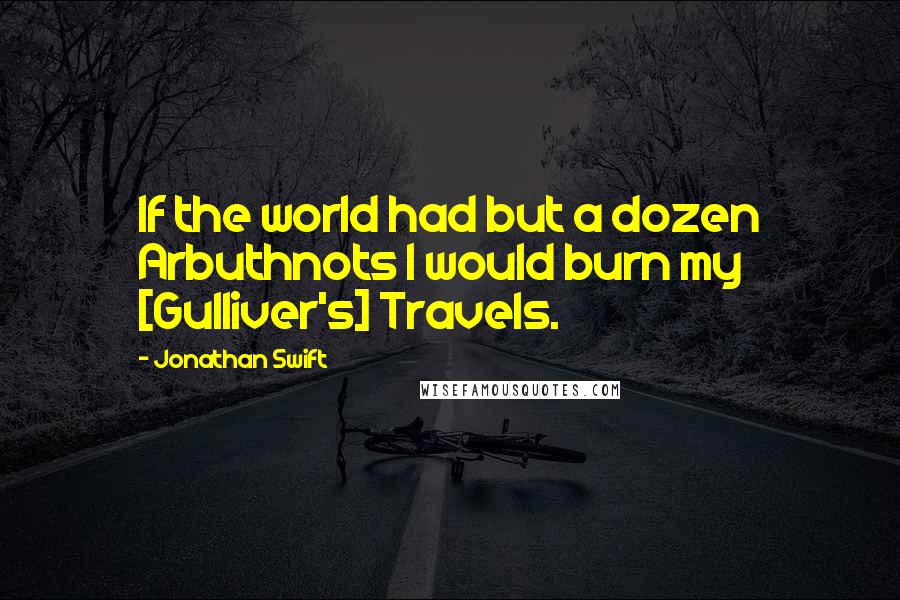 Jonathan Swift Quotes: If the world had but a dozen Arbuthnots I would burn my [Gulliver's] Travels.
