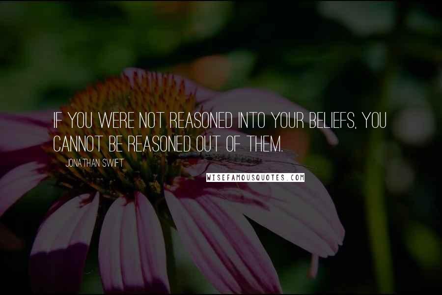 Jonathan Swift Quotes: If you were not reasoned into your beliefs, you cannot be reasoned out of them.