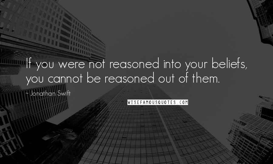 Jonathan Swift Quotes: If you were not reasoned into your beliefs, you cannot be reasoned out of them.