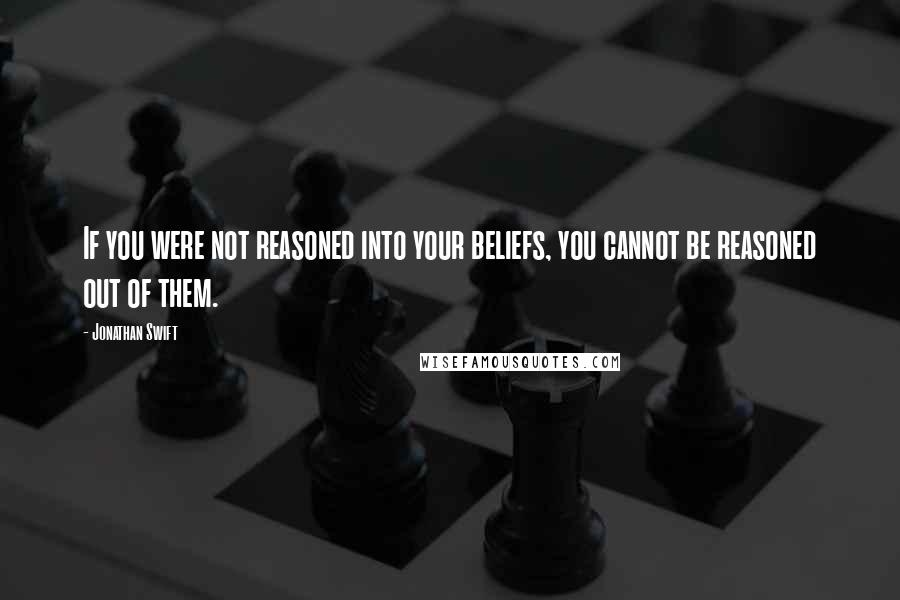 Jonathan Swift Quotes: If you were not reasoned into your beliefs, you cannot be reasoned out of them.