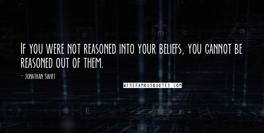 Jonathan Swift Quotes: If you were not reasoned into your beliefs, you cannot be reasoned out of them.