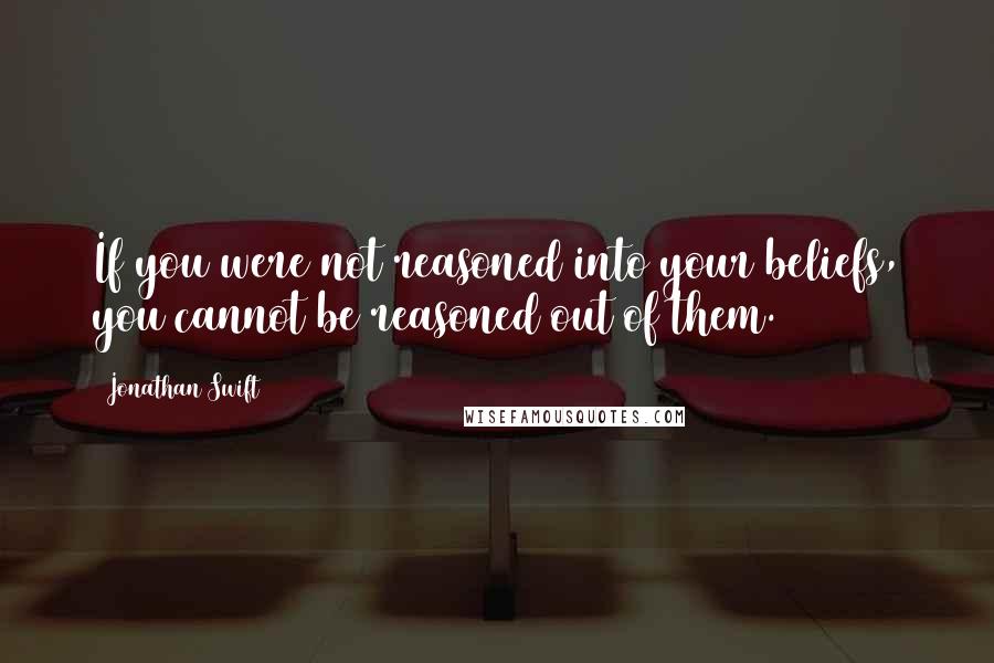 Jonathan Swift Quotes: If you were not reasoned into your beliefs, you cannot be reasoned out of them.