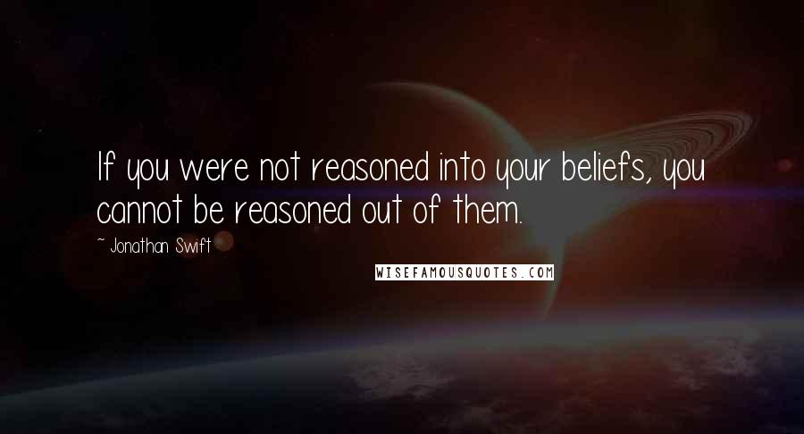 Jonathan Swift Quotes: If you were not reasoned into your beliefs, you cannot be reasoned out of them.