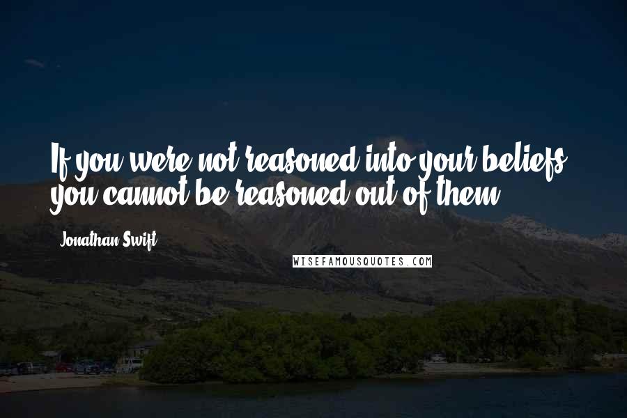 Jonathan Swift Quotes: If you were not reasoned into your beliefs, you cannot be reasoned out of them.