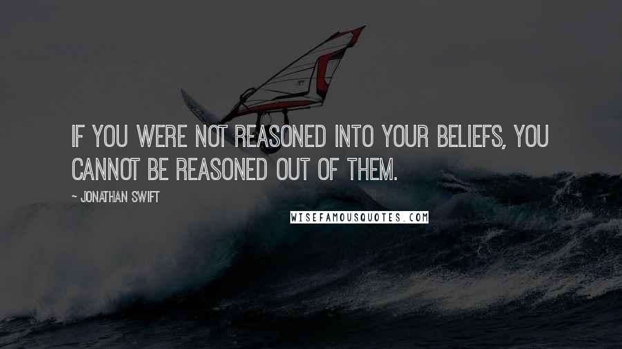 Jonathan Swift Quotes: If you were not reasoned into your beliefs, you cannot be reasoned out of them.