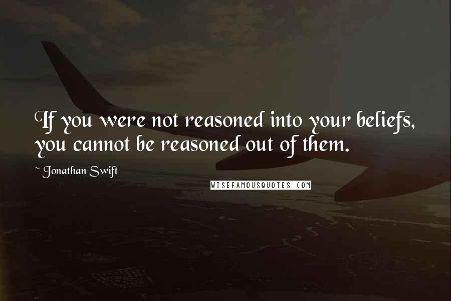 Jonathan Swift Quotes: If you were not reasoned into your beliefs, you cannot be reasoned out of them.