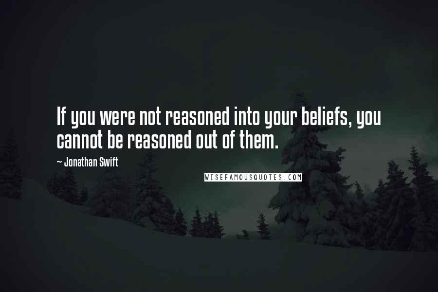 Jonathan Swift Quotes: If you were not reasoned into your beliefs, you cannot be reasoned out of them.