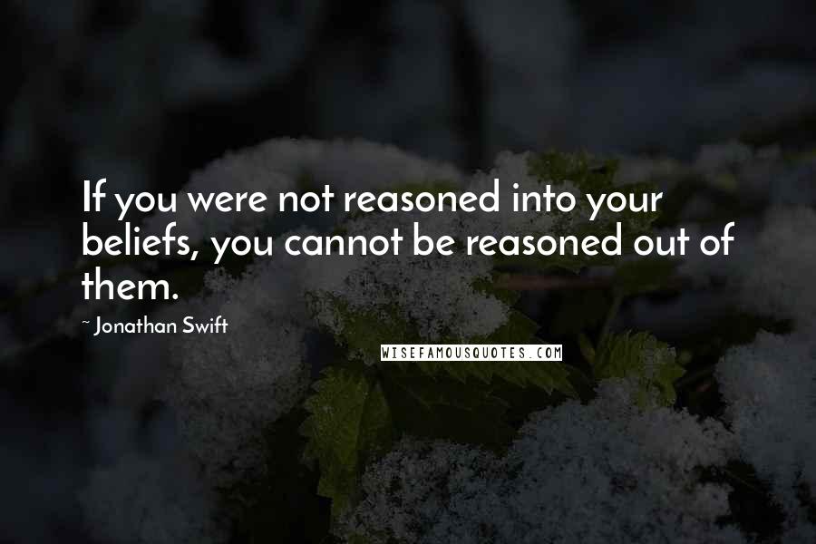 Jonathan Swift Quotes: If you were not reasoned into your beliefs, you cannot be reasoned out of them.