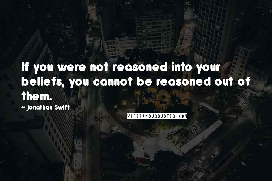 Jonathan Swift Quotes: If you were not reasoned into your beliefs, you cannot be reasoned out of them.