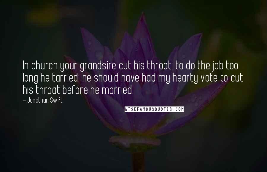 Jonathan Swift Quotes: In church your grandsire cut his throat; to do the job too long he tarried: he should have had my hearty vote to cut his throat before he married.