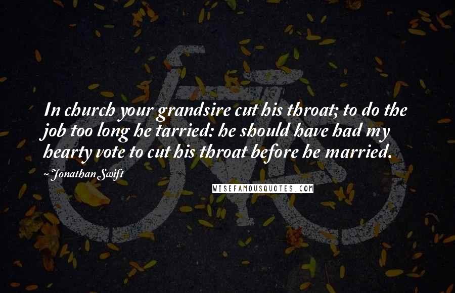 Jonathan Swift Quotes: In church your grandsire cut his throat; to do the job too long he tarried: he should have had my hearty vote to cut his throat before he married.