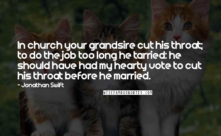 Jonathan Swift Quotes: In church your grandsire cut his throat; to do the job too long he tarried: he should have had my hearty vote to cut his throat before he married.