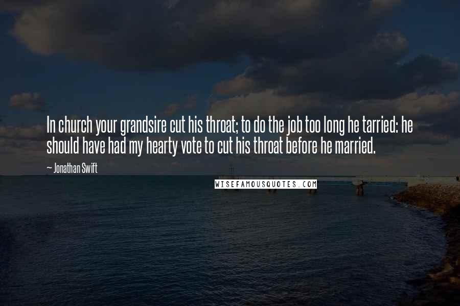 Jonathan Swift Quotes: In church your grandsire cut his throat; to do the job too long he tarried: he should have had my hearty vote to cut his throat before he married.