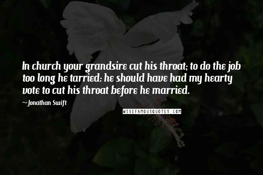 Jonathan Swift Quotes: In church your grandsire cut his throat; to do the job too long he tarried: he should have had my hearty vote to cut his throat before he married.