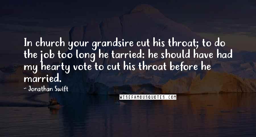 Jonathan Swift Quotes: In church your grandsire cut his throat; to do the job too long he tarried: he should have had my hearty vote to cut his throat before he married.