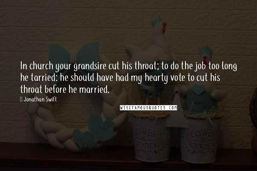 Jonathan Swift Quotes: In church your grandsire cut his throat; to do the job too long he tarried: he should have had my hearty vote to cut his throat before he married.