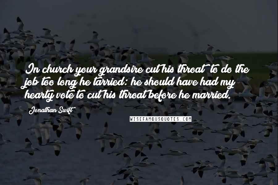 Jonathan Swift Quotes: In church your grandsire cut his throat; to do the job too long he tarried: he should have had my hearty vote to cut his throat before he married.