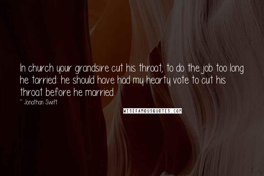 Jonathan Swift Quotes: In church your grandsire cut his throat; to do the job too long he tarried: he should have had my hearty vote to cut his throat before he married.