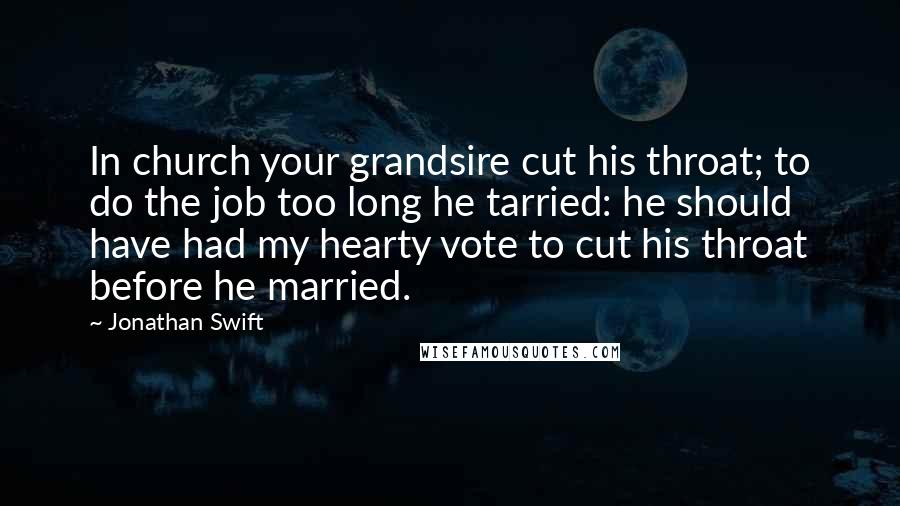 Jonathan Swift Quotes: In church your grandsire cut his throat; to do the job too long he tarried: he should have had my hearty vote to cut his throat before he married.