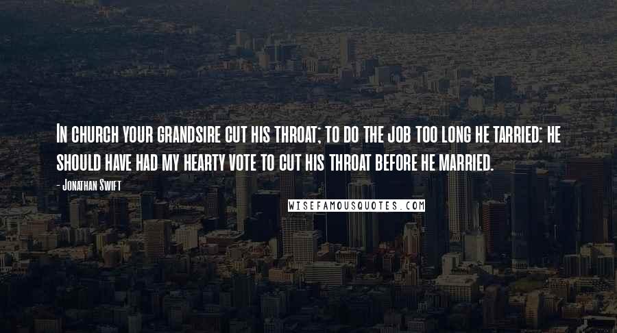 Jonathan Swift Quotes: In church your grandsire cut his throat; to do the job too long he tarried: he should have had my hearty vote to cut his throat before he married.