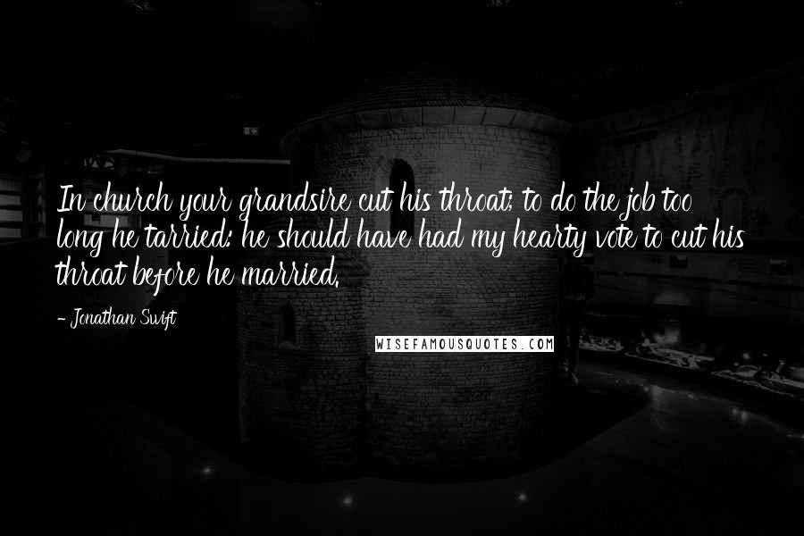 Jonathan Swift Quotes: In church your grandsire cut his throat; to do the job too long he tarried: he should have had my hearty vote to cut his throat before he married.