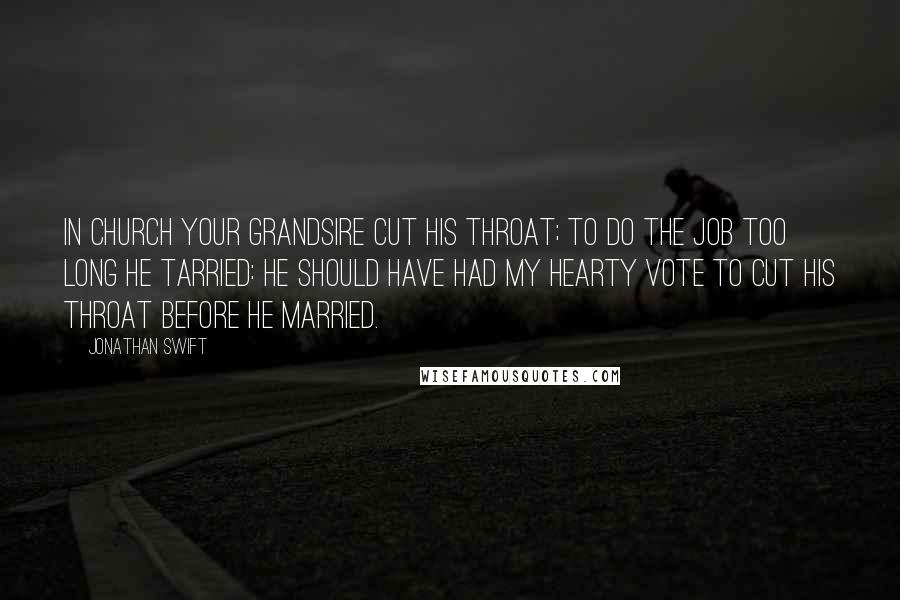 Jonathan Swift Quotes: In church your grandsire cut his throat; to do the job too long he tarried: he should have had my hearty vote to cut his throat before he married.