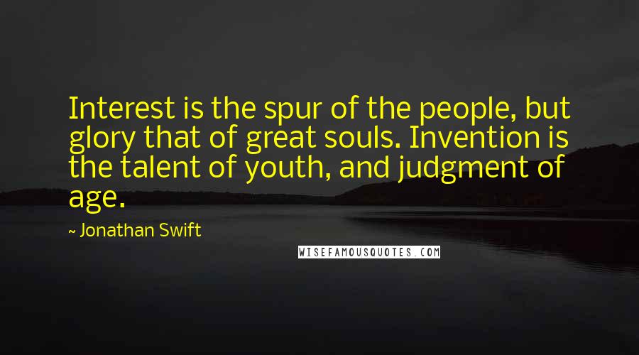 Jonathan Swift Quotes: Interest is the spur of the people, but glory that of great souls. Invention is the talent of youth, and judgment of age.