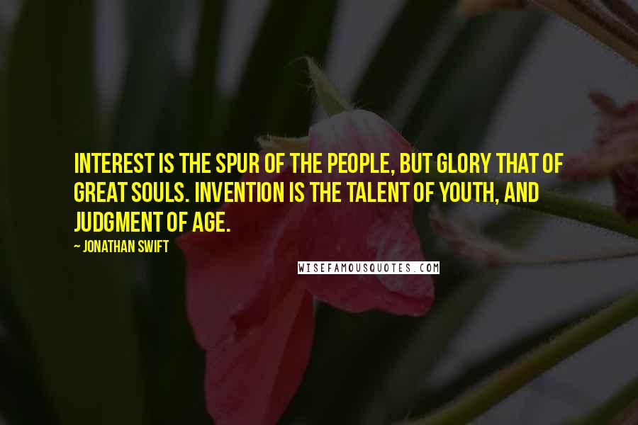 Jonathan Swift Quotes: Interest is the spur of the people, but glory that of great souls. Invention is the talent of youth, and judgment of age.