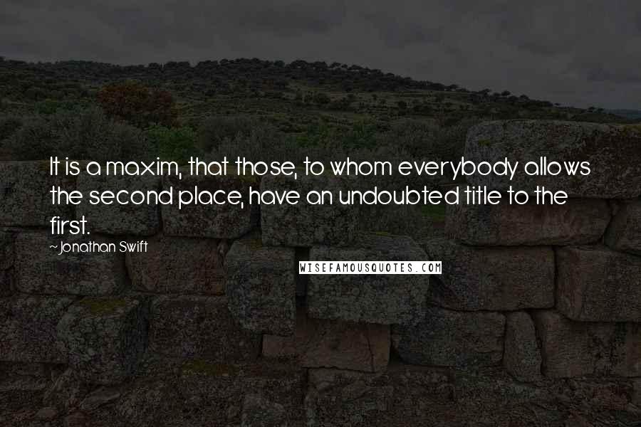 Jonathan Swift Quotes: It is a maxim, that those, to whom everybody allows the second place, have an undoubted title to the first.