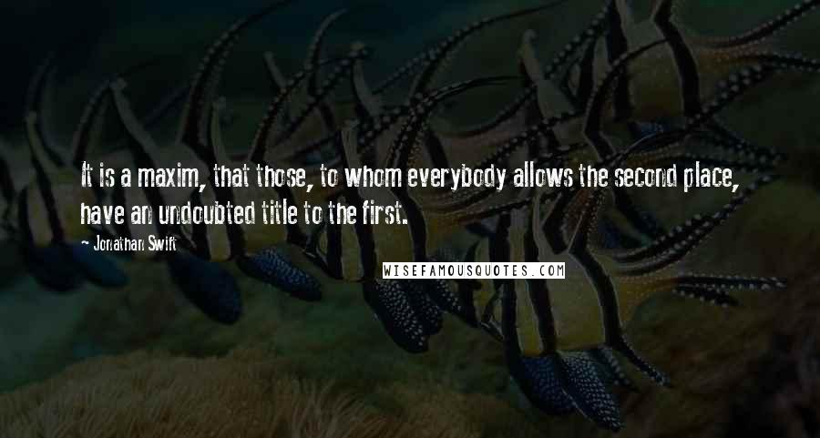 Jonathan Swift Quotes: It is a maxim, that those, to whom everybody allows the second place, have an undoubted title to the first.