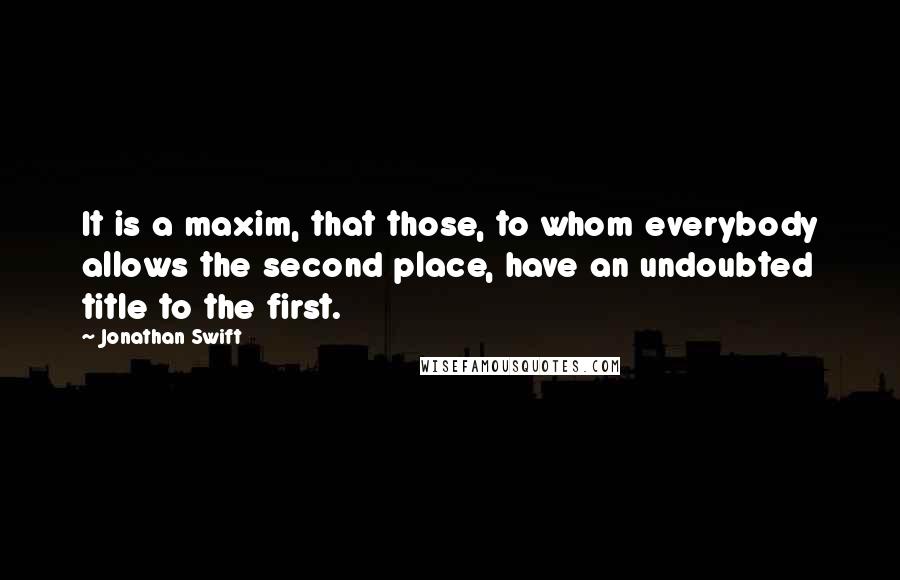 Jonathan Swift Quotes: It is a maxim, that those, to whom everybody allows the second place, have an undoubted title to the first.