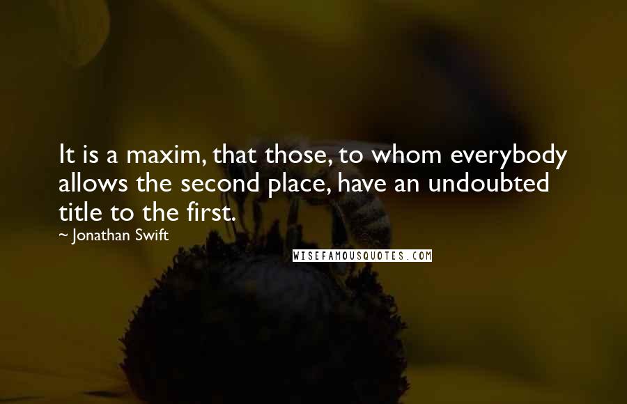 Jonathan Swift Quotes: It is a maxim, that those, to whom everybody allows the second place, have an undoubted title to the first.