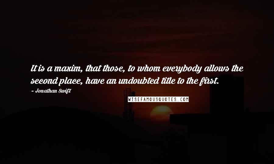 Jonathan Swift Quotes: It is a maxim, that those, to whom everybody allows the second place, have an undoubted title to the first.