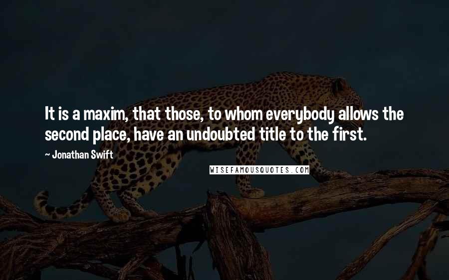 Jonathan Swift Quotes: It is a maxim, that those, to whom everybody allows the second place, have an undoubted title to the first.