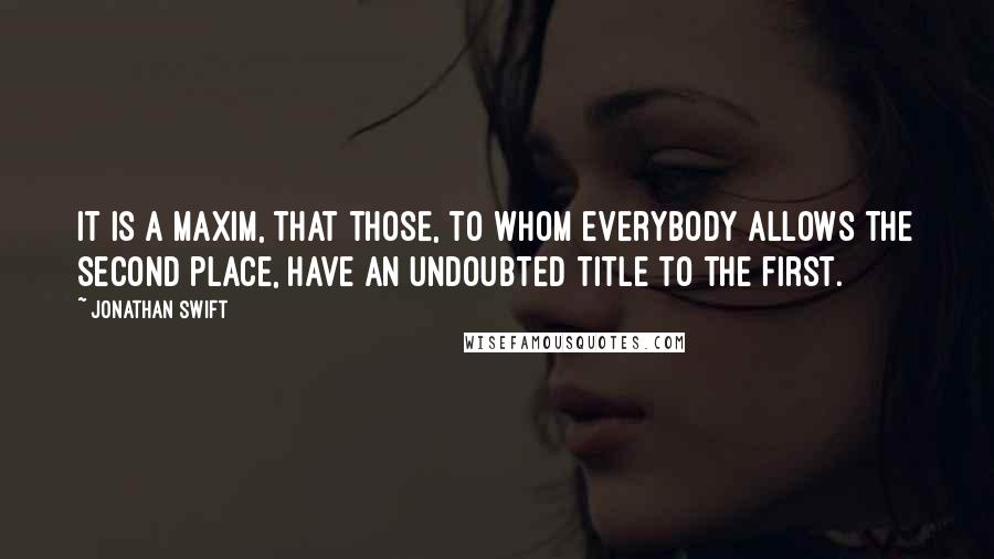 Jonathan Swift Quotes: It is a maxim, that those, to whom everybody allows the second place, have an undoubted title to the first.