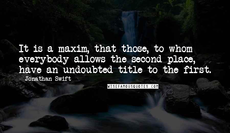 Jonathan Swift Quotes: It is a maxim, that those, to whom everybody allows the second place, have an undoubted title to the first.