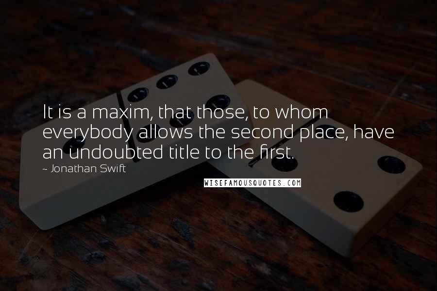 Jonathan Swift Quotes: It is a maxim, that those, to whom everybody allows the second place, have an undoubted title to the first.